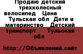 Продаю детский трехколесный велосипед › Цена ­ 4 000 - Тульская обл. Дети и материнство » Детский транспорт   . Тульская обл.